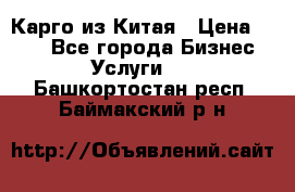 Карго из Китая › Цена ­ 100 - Все города Бизнес » Услуги   . Башкортостан респ.,Баймакский р-н